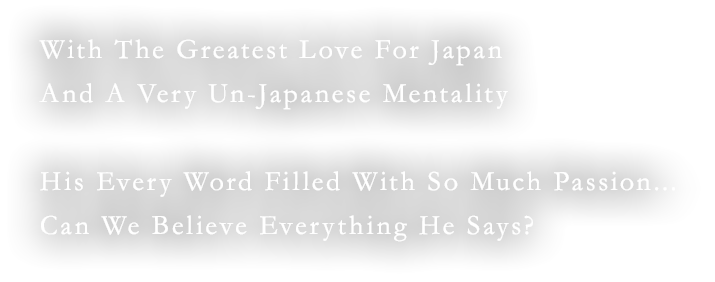 With The Greatest Love For Japan And A Very Un-Japanese Mentality His Every Word Filled With So Much Passion...Can We Believe Everything He Says?