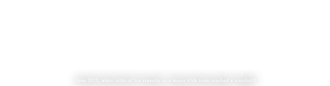 June 2011, when talks of his transfer to a major club team reached a standstill