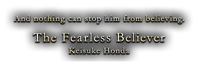 And nothing can stop him from believing. The Fearless Believer Keisuke Honda